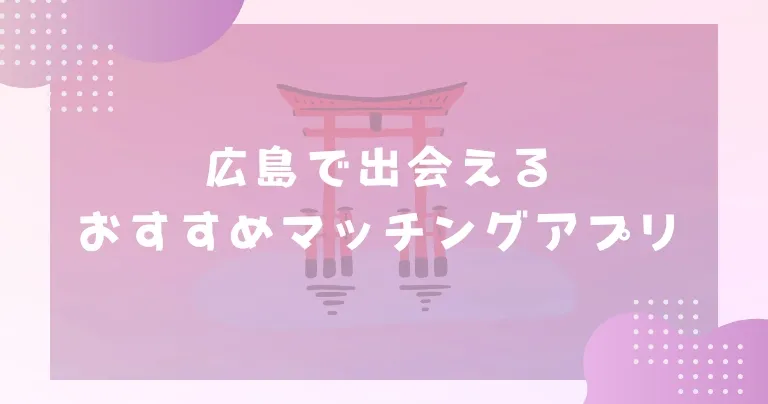 【2025年】広島で出会えるおすすめマッチングアプリ7選！上手な使い方と選ぶコツもご紹介！