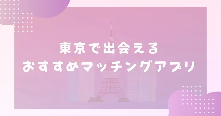 【2025年】東京で出会えるおすすめマッチングアプリ7選！年代別の選び方や出会うコツも紹介！