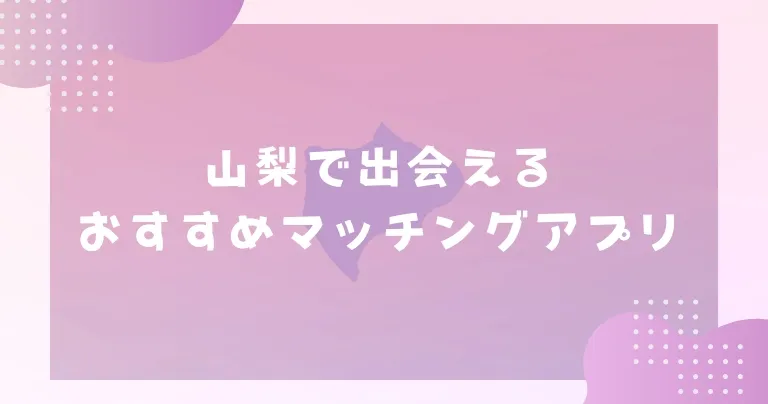 【2025年】山梨で出会えるおすすめマッチングアプリ7選！選び方や人気デートスポットも紹介