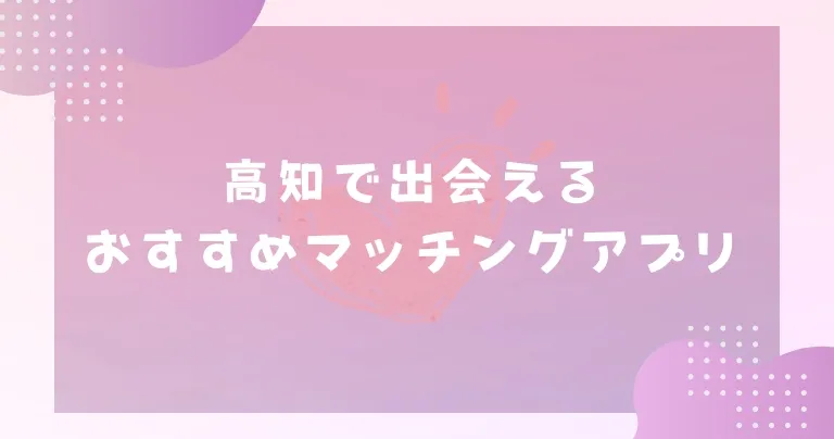 【2025年】高知で出会えるおすすめマッチングアプリ7選！出会いを実現する正しい使い方とコツ