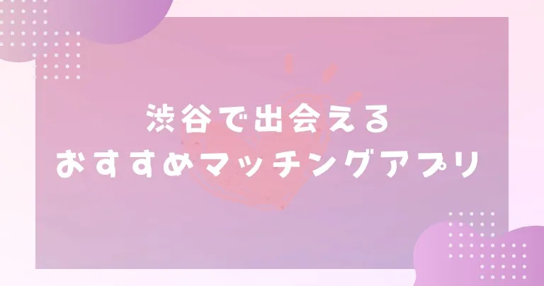 【2025年】渋谷で出会えるおすすめマッチングアプリ7選！流行の発信地で出会えるアプリを紹介！