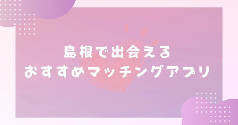 【2025年】島根で出会えるおすすめマッチングアプリ7選！成功するコツと選び方もご紹介！