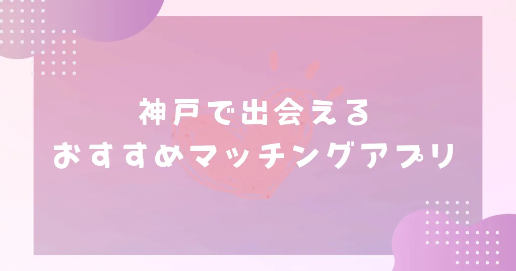 【2025年】神戸で出会えるおすすめマッチングアプリ7選！おすすめのデートスポットも紹介！